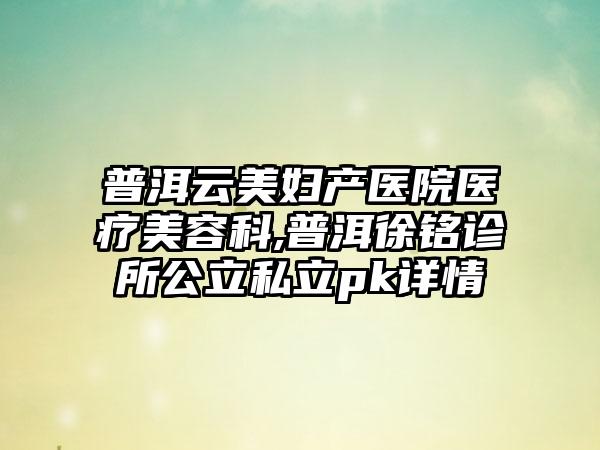 普洱云美妇产医院医疗美容科,普洱徐铭诊所公立私立pk详情