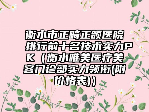 衡水市正畸正颌医院排行前十名技术实力PK（衡水唯美医疗美容门诊部实力领衔(附价格表)）