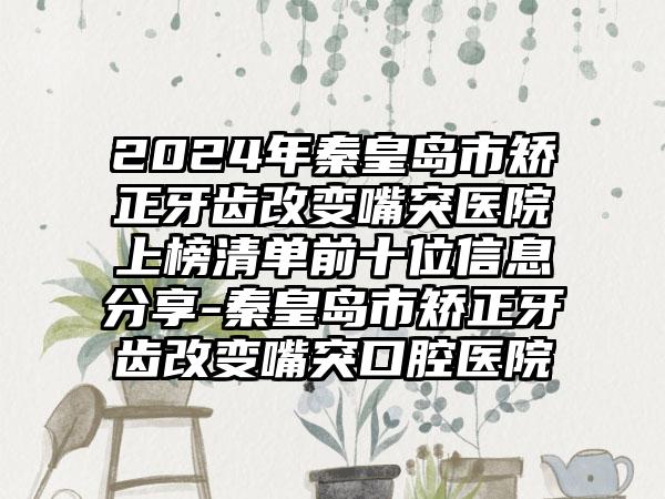 2024年秦皇岛市矫正牙齿改变嘴突医院上榜清单前十位信息分享-秦皇岛市矫正牙齿改变嘴突口腔医院