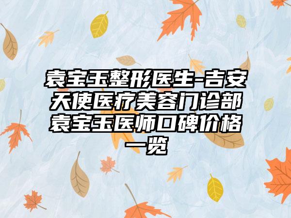 袁宝玉整形医生-吉安天使医疗美容门诊部袁宝玉医师口碑价格一览