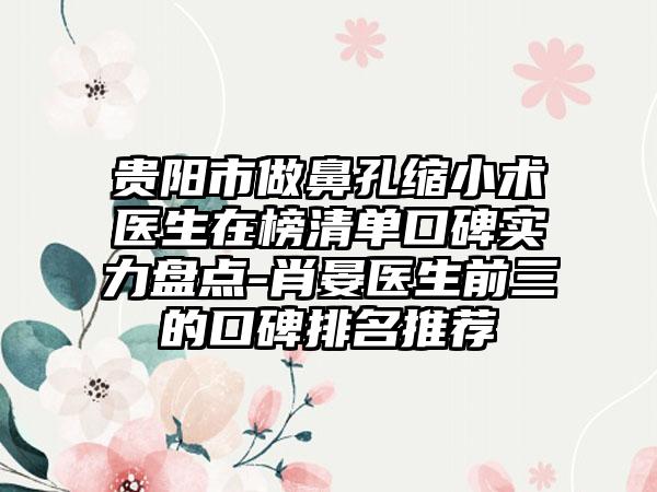 贵阳市做鼻孔缩小术医生在榜清单口碑实力盘点-肖晏医生前三的口碑排名推荐