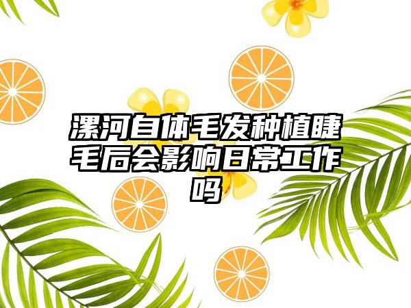 漯河自体毛发种植睫毛后会影响日常工作吗