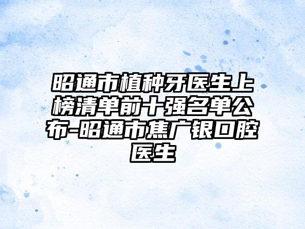 昭通市植种牙医生上榜清单前十强名单公布-昭通市焦广银口腔医生