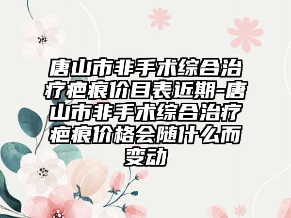 唐山市非手术综合治疗疤痕价目表近期-唐山市非手术综合治疗疤痕价格会随什么而变动