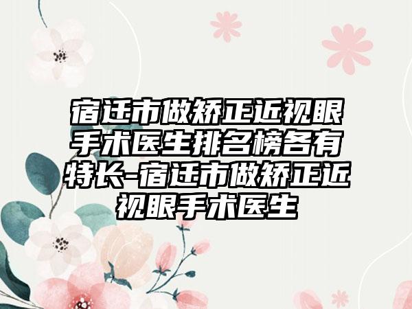 宿迁市做矫正近视眼手术医生排名榜各有特长-宿迁市做矫正近视眼手术医生