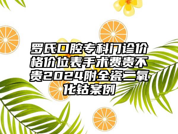 罗氏口腔专科门诊价格价位表手术费贵不贵2024附全瓷二氧化钴案例