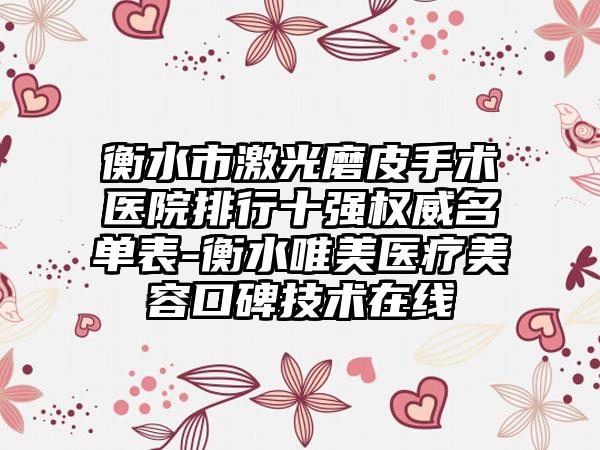 衡水市激光磨皮手术医院排行十强权威名单表-衡水唯美医疗美容口碑技术在线