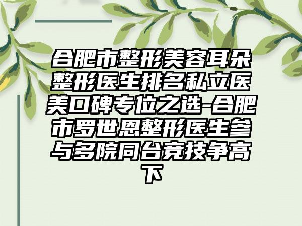 合肥市整形美容耳朵整形医生排名私立医美口碑专位之选-合肥市罗世恩整形医生参与多院同台竞技争高下