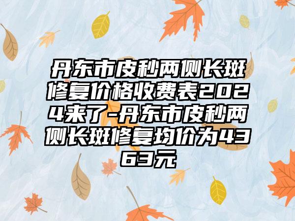 丹东市皮秒两侧长斑修复价格收费表2024来了-丹东市皮秒两侧长斑修复均价为4363元