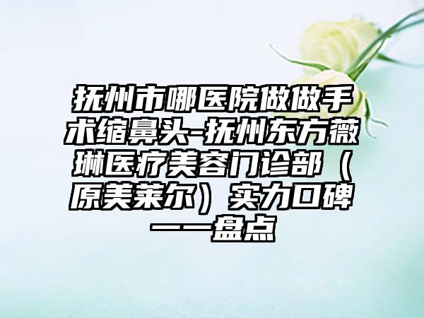 抚州市哪医院做做手术缩鼻头-抚州东方薇琳医疗美容门诊部（原美莱尔）实力口碑一一盘点