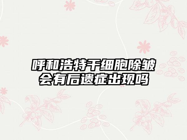 呼和浩特干细胞除皱会有后遗症出现吗