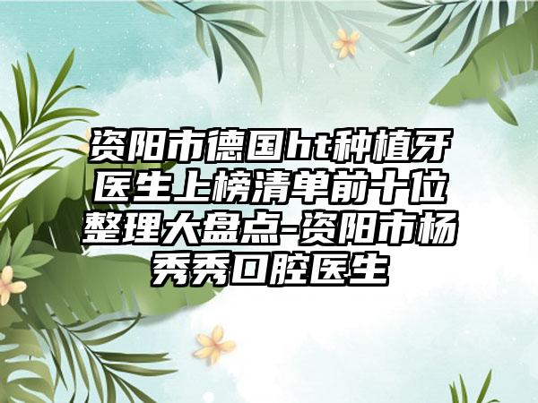 资阳市德国ht种植牙医生上榜清单前十位整理大盘点-资阳市杨秀秀口腔医生