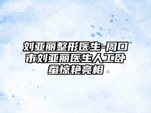 刘亚丽整形医生-周口市刘亚丽医生人工卧蚕惊艳亮相