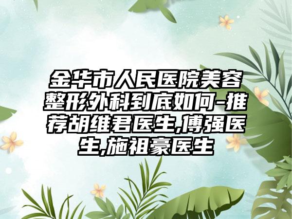 金华市人民医院美容整形外科到底如何-推荐胡维君医生,傅强医生,施祖豪医生