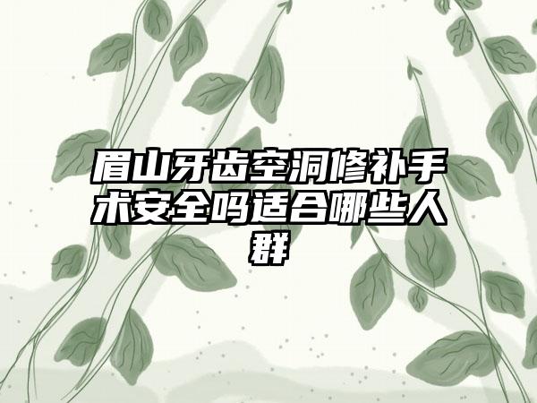 眉山牙齿空洞修补手术安全吗适合哪些人群