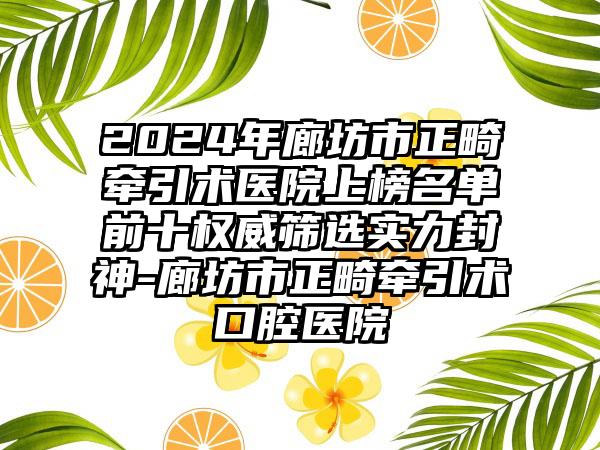 2024年廊坊市正畸牵引术医院上榜名单前十权威筛选实力封神-廊坊市正畸牵引术口腔医院