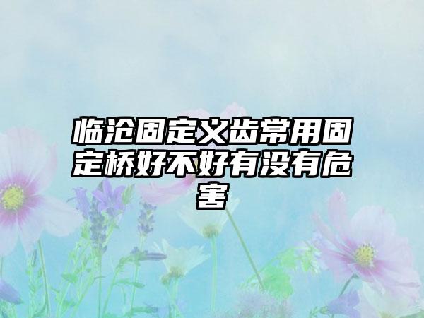 临沧固定义齿常用固定桥好不好有没有危害