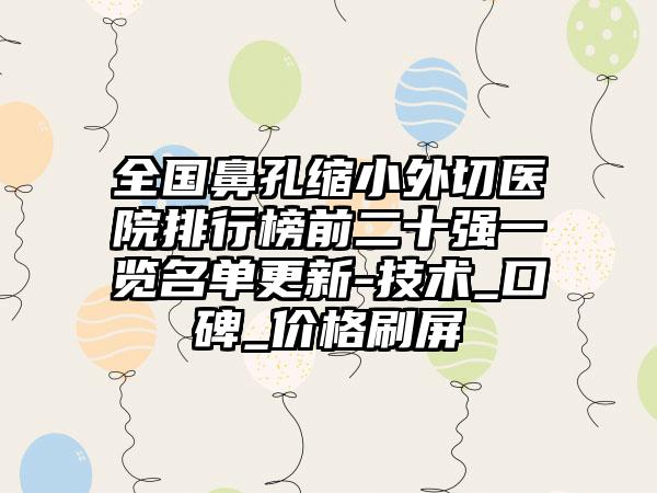 全国鼻孔缩小外切医院排行榜前二十强一览名单更新-技术_口碑_价格刷屏