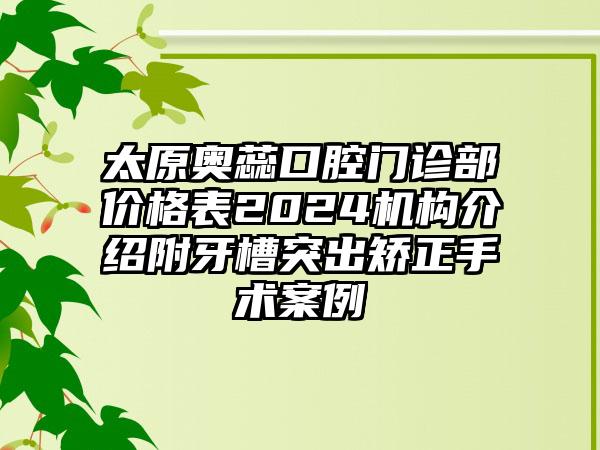 太原奥蕊口腔门诊部价格表2024机构介绍附牙槽突出矫正手术案例