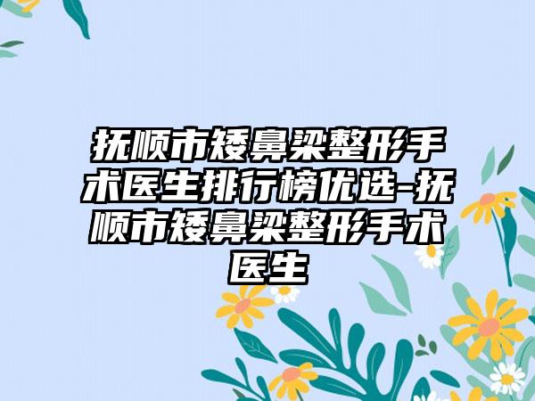 抚顺市矮鼻梁整形手术医生排行榜优选-抚顺市矮鼻梁整形手术医生