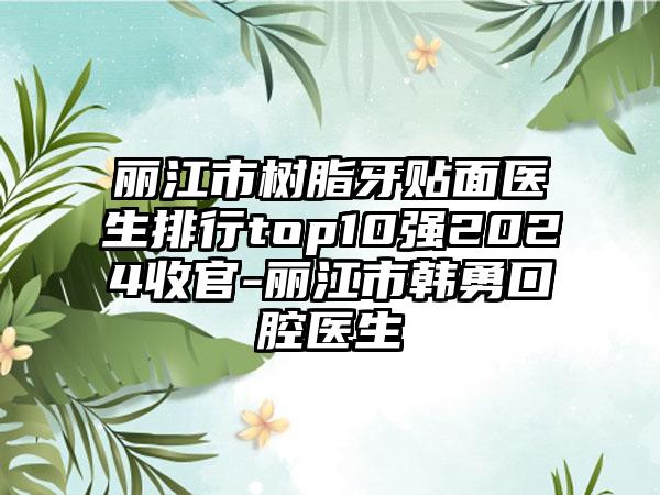 丽江市树脂牙贴面医生排行top10强2024收官-丽江市韩勇口腔医生