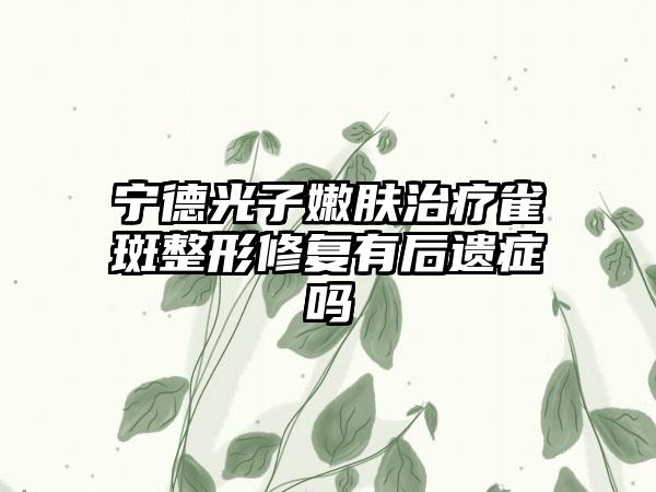 宁德光子嫩肤治疗雀斑整形修复有后遗症吗