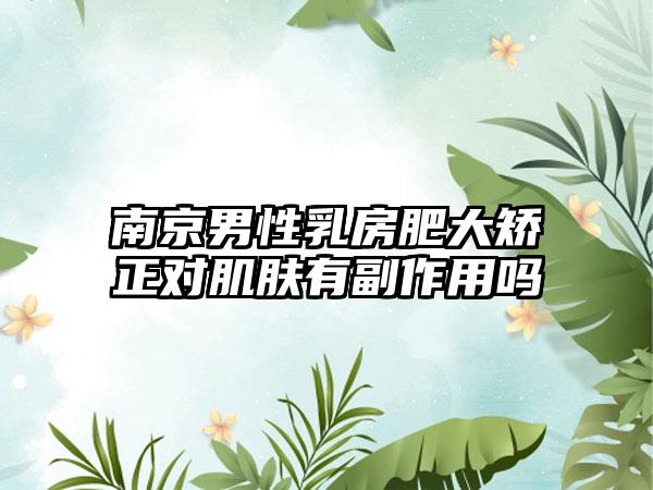 南京男性乳房肥大矫正对肌肤有副作用吗