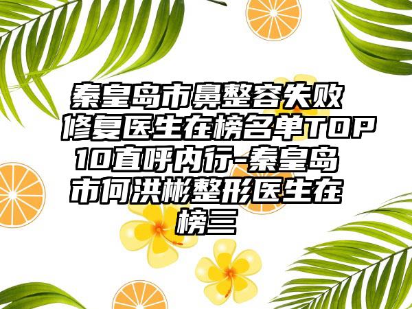 秦皇岛市鼻整容失败修复医生在榜名单TOP10直呼内行-秦皇岛市何洪彬整形医生在榜三