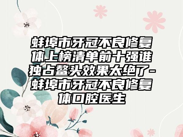 蚌埠市牙冠不良修复体上榜清单前十强谁独占鳌头效果太绝了-蚌埠市牙冠不良修复体口腔医生