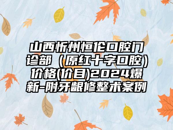 山西忻州恒伦口腔门诊部（原红十字口腔）价格(价目)2024爆新-附牙龈修整术案例