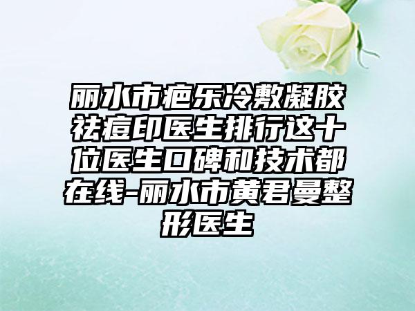 丽水市疤乐冷敷凝胶祛痘印医生排行这十位医生口碑和技术都在线-丽水市黄君曼整形医生