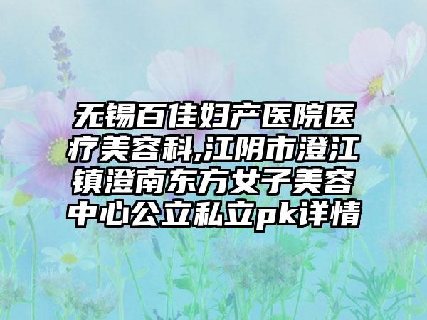 无锡百佳妇产医院医疗美容科,江阴市澄江镇澄南东方女子美容中心公立私立pk详情