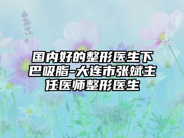 国内好的整形医生下巴吸脂-大连市张斌主任医师整形医生