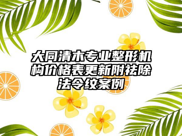 大同清木专业整形机构价格表更新附祛除法令纹案例