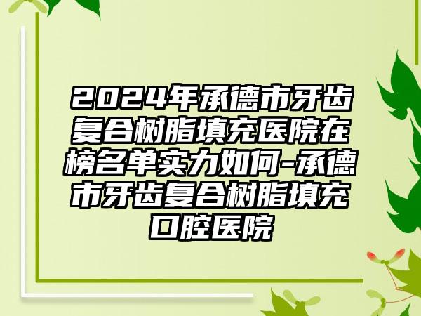 2024年承德市牙齿复合树脂填充医院在榜名单实力如何-承德市牙齿复合树脂填充口腔医院