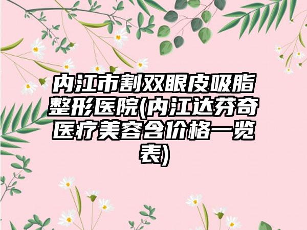 内江市割双眼皮吸脂整形医院(内江达芬奇医疗美容含价格一览表)