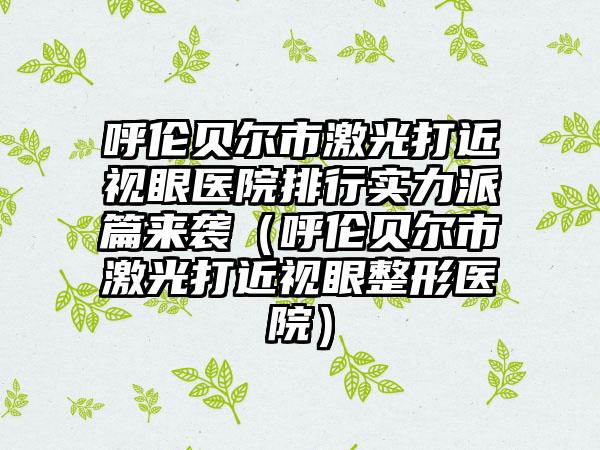 呼伦贝尔市激光打近视眼医院排行实力派篇来袭（呼伦贝尔市激光打近视眼整形医院）