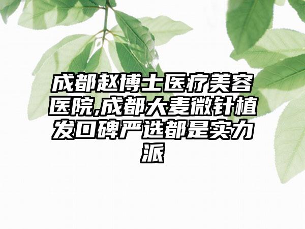 成都赵博士医疗美容医院,成都大麦微针植发口碑严选都是实力派