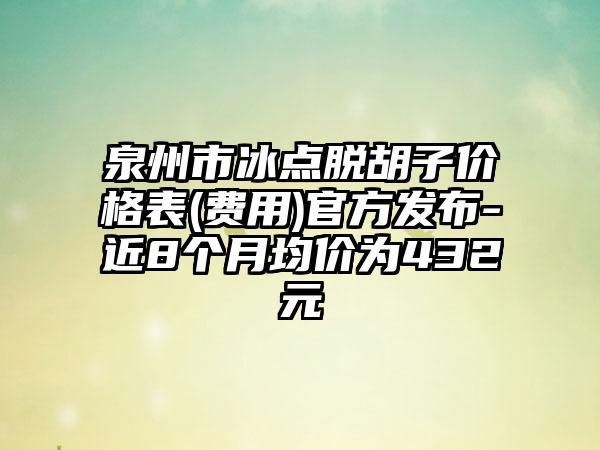 泉州市冰点脱胡子价格表(费用)官方发布-近8个月均价为432元