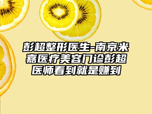 彭超整形医生-南京米嘉医疗美容门诊彭超医师看到就是赚到