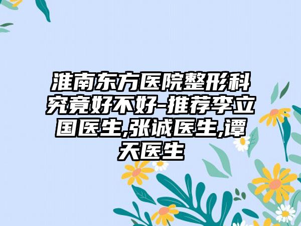 淮南东方医院整形科究竟好不好-推荐李立国医生,张诚医生,谭天医生