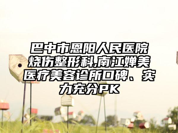 巴中市恩阳人民医院烧伤整形科,南江婵美医疗美容诊所口碑、实力充分PK