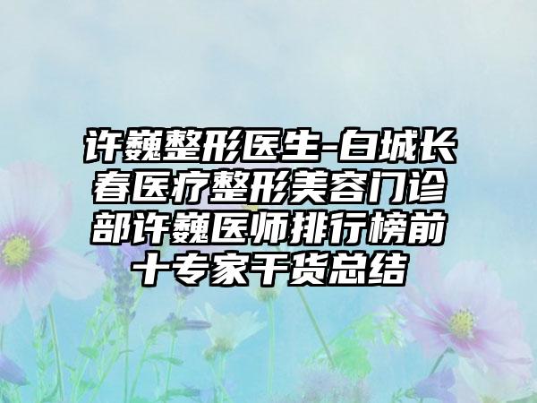 许巍整形医生-白城长春医疗整形美容门诊部许巍医师排行榜前十专家干货总结