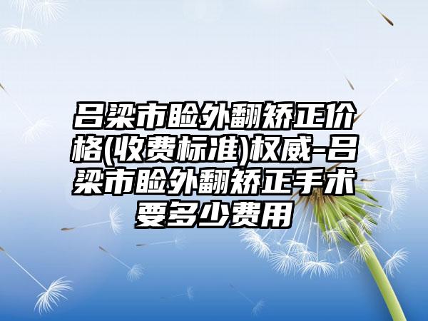 吕梁市睑外翻矫正价格(收费标准)权威-吕梁市睑外翻矫正手术要多少费用