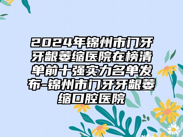 2024年锦州市门牙牙龈萎缩医院在榜清单前十强实力名单发布-锦州市门牙牙龈萎缩口腔医院