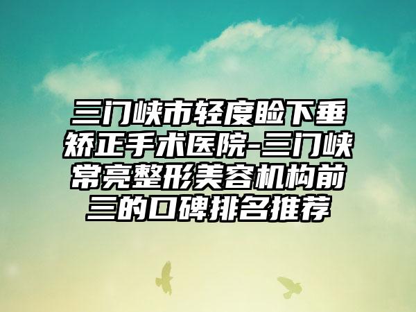 三门峡市轻度睑下垂矫正手术医院-三门峡常亮整形美容机构前三的口碑排名推荐