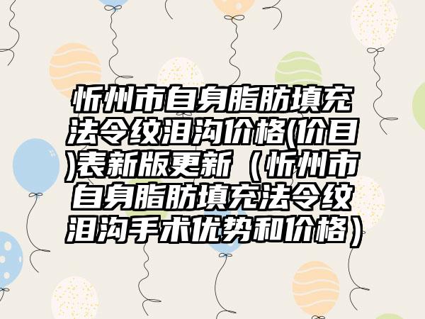 忻州市自身脂肪填充法令纹泪沟价格(价目)表新版更新（忻州市自身脂肪填充法令纹泪沟手术优势和价格）