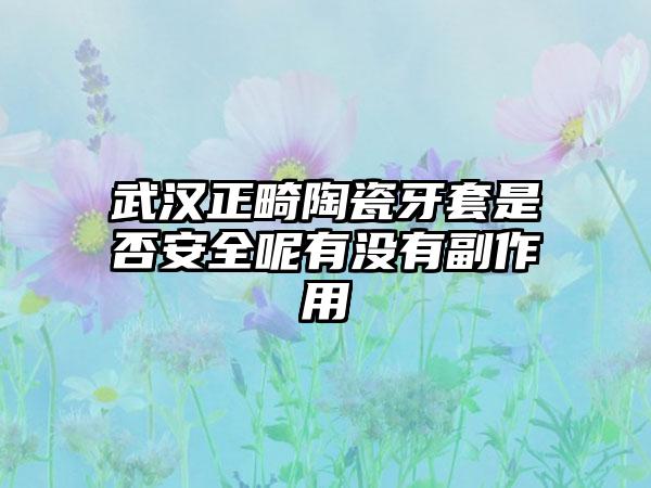 武汉正畸陶瓷牙套是否安全呢有没有副作用