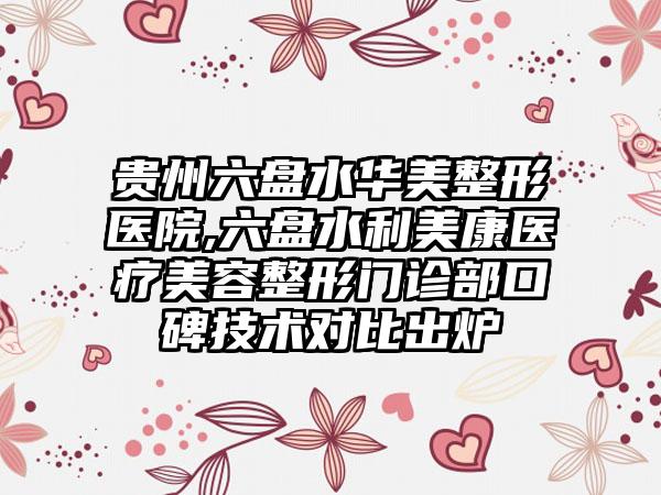 贵州六盘水华美整形医院,六盘水利美康医疗美容整形门诊部口碑技术对比出炉