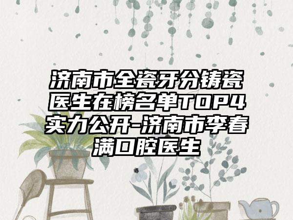 济南市全瓷牙分铸瓷医生在榜名单TOP4实力公开-济南市李春满口腔医生